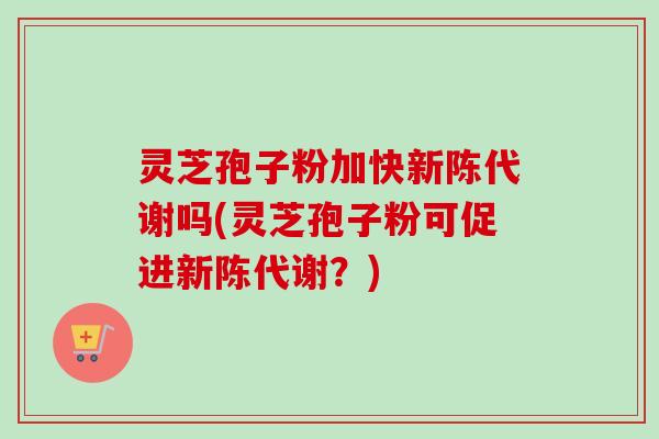 灵芝孢子粉加快新陈代谢吗(灵芝孢子粉可促进新陈代谢?)-第1张图片-卓越灵芝孢子粉 灵芝孢子粉加快新陈代谢吗(灵芝孢子粉可促进新陈代谢?)-第1张图片-卓越灵芝孢子粉