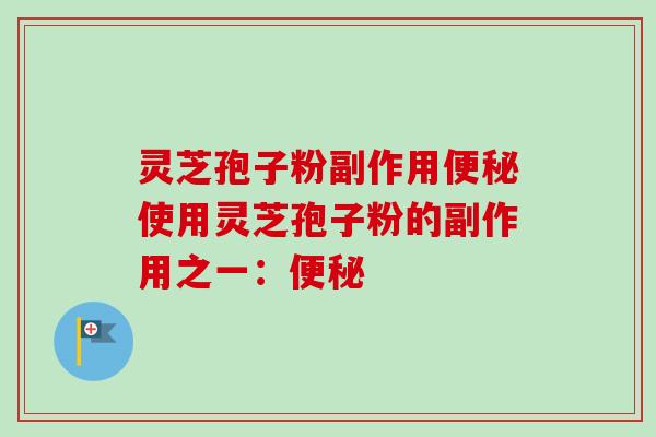 灵芝孢子粉副作用便秘使用灵芝孢子粉的副作用之一：便秘-第1张图片-卓越灵芝孢子粉