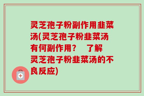 灵芝孢子粉副作用韭菜汤(灵芝孢子粉韭菜汤有何副作用？  了解灵芝孢子粉韭菜汤的不良反应)-第1张图片-卓越灵芝孢子粉