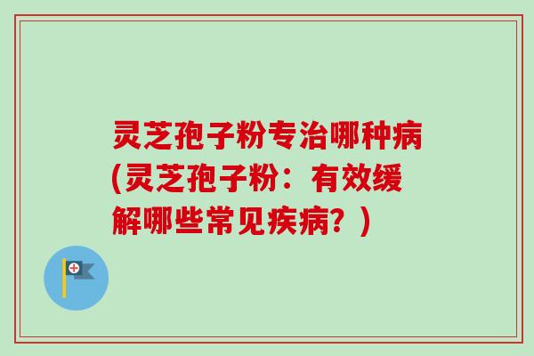 灵芝孢子粉专治哪种病(灵芝孢子粉:有效缓解哪些常见疾病?)-第1张图片-卓越灵芝孢子粉 灵芝孢子粉专治哪种病(灵芝孢子粉:有效缓解哪些常见疾病?)-第1张图片-卓越灵芝孢子粉