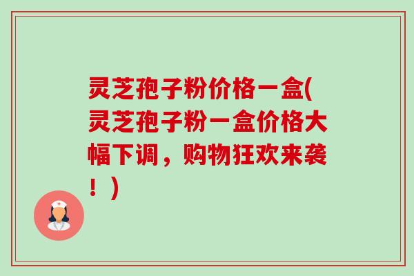 灵芝孢子粉价格一盒(灵芝孢子粉一盒价格大幅下调,购物狂欢来袭!)-第1张图片-卓越灵芝孢子粉 灵芝孢子粉价格一盒(灵芝孢子粉一盒价格大幅下调,购物狂欢来袭!)-第1张图片-卓越灵芝孢子粉