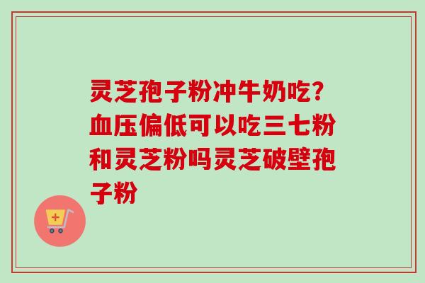 灵芝孢子粉冲牛奶吃?血压偏低可以吃三七粉和灵芝粉吗灵芝破壁孢子粉-第1张图片-卓越灵芝孢子粉 灵芝孢子粉冲牛奶吃?血压偏低可以吃三七粉和灵芝粉吗灵芝破壁孢子粉-第1张图片-卓越灵芝孢子粉