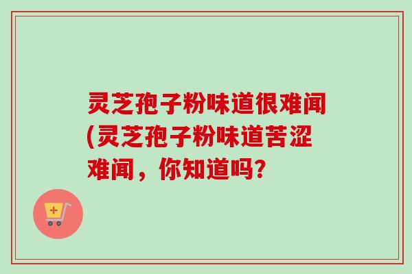 灵芝孢子粉味道很难闻(灵芝孢子粉味道苦涩难闻,你知道吗?-第1张图片-卓越灵芝孢子粉 灵芝孢子粉味道很难闻(灵芝孢子粉味道苦涩难闻,你知道吗?-第1张图片-卓越灵芝孢子粉