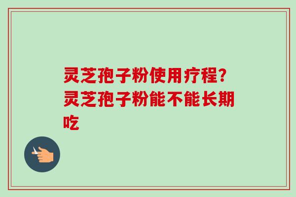 灵芝孢子粉使用疗程?灵芝孢子粉能不能长期吃-第1张图片-卓越灵芝孢子粉 灵芝孢子粉使用疗程?灵芝孢子粉能不能长期吃-第1张图片-卓越灵芝孢子粉