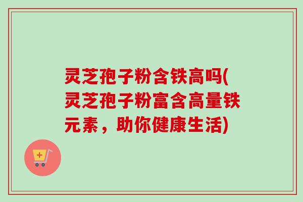 灵芝孢子粉含铁高吗(灵芝孢子粉富含高量铁元素,助你健康生活)-第1张图片-卓越灵芝孢子粉 灵芝孢子粉含铁高吗(灵芝孢子粉富含高量铁元素,助你健康生活)-第1张图片-卓越灵芝孢子粉