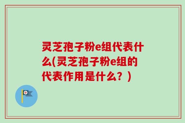 灵芝孢子粉e组代表什么(灵芝孢子粉e组的代表作用是什么？)-第1张图片-卓越灵芝孢子粉