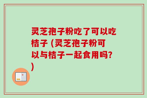 灵芝孢子粉吃了可以吃桔子 (灵芝孢子粉可以与桔子一起食用吗？)-第1张图片-卓越灵芝孢子粉