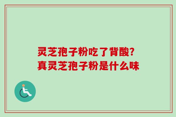 灵芝孢子粉吃了背酸？真灵芝孢子粉是什么味-第1张图片-卓越灵芝孢子粉