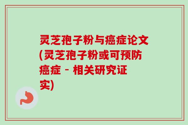 灵芝孢子粉与癌症论文(灵芝孢子粉或可预防癌症 - 相关研究证实)-第1张图片-卓越灵芝孢子粉 灵芝孢子粉与癌症论文(灵芝孢子粉或可预防癌症 - 相关研究证实)-第1张图片-卓越灵芝孢子粉