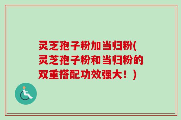 灵芝孢子粉加当归粉(灵芝孢子粉和当归粉的双重搭配功效强大!)-第1张图片-卓越灵芝孢子粉 灵芝孢子粉加当归粉(灵芝孢子粉和当归粉的双重搭配功效强大!)-第1张图片-卓越灵芝孢子粉