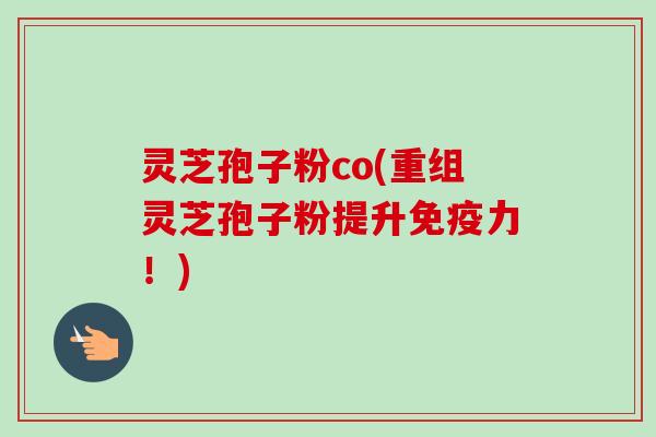 灵芝孢子粉co(重组灵芝孢子粉提升免疫力！)-第1张图片-卓越灵芝孢子粉