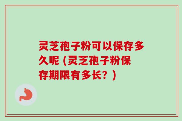 灵芝孢子粉可以保存多久呢 (灵芝孢子粉保存期限有多长?)-第1张图片-卓越灵芝孢子粉 灵芝孢子粉可以保存多久呢 (灵芝孢子粉保存期限有多长?)-第1张图片-卓越灵芝孢子粉