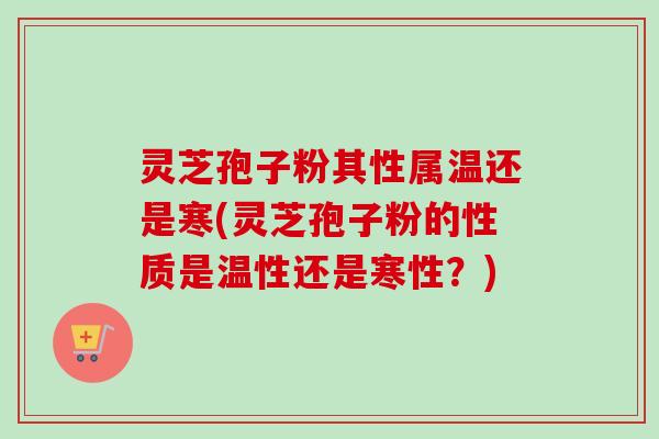 灵芝孢子粉其性属温还是寒(灵芝孢子粉的性质是温性还是寒性？)-第1张图片-卓越灵芝孢子粉