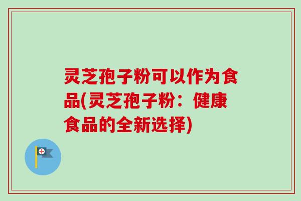 灵芝孢子粉可以作为食品(灵芝孢子粉：健康食品的全新选择)-第1张图片-卓越灵芝孢子粉