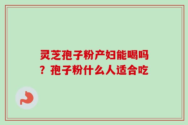 灵芝孢子粉产妇能喝吗?孢子粉什么人适合吃-第1张图片-卓越灵芝孢子粉 灵芝孢子粉产妇能喝吗?孢子粉什么人适合吃-第1张图片-卓越灵芝孢子粉
