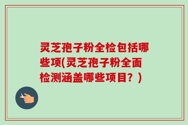 灵芝孢子粉全检包括哪些项(灵芝孢子粉全面检测涵盖哪些项目？)-第1张图片-卓越灵芝孢子粉