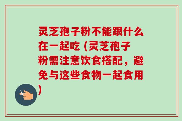 灵芝孢子粉不能跟什么在一起吃 (灵芝孢子粉需注意饮食搭配，避免与这些食物一起食用)-第1张图片-卓越灵芝孢子粉