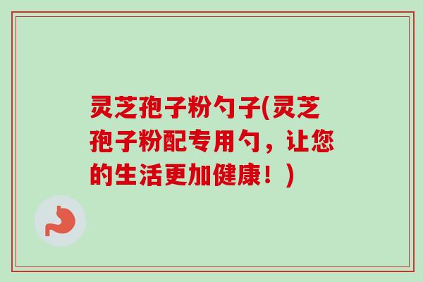 灵芝孢子粉勺子(灵芝孢子粉配专用勺,让您的生活更加健康!)-第1张图片-卓越灵芝孢子粉 灵芝孢子粉勺子(灵芝孢子粉配专用勺,让您的生活更加健康!)-第1张图片-卓越灵芝孢子粉