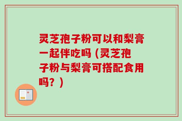 灵芝孢子粉可以和梨膏一起伴吃吗 (灵芝孢子粉与梨膏可搭配食用吗？)-第1张图片-卓越灵芝孢子粉