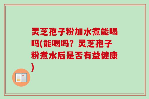 灵芝孢子粉加水煮能喝吗(能喝吗?灵芝孢子粉煮水后是否有益健康)-第1张图片-卓越灵芝孢子粉 灵芝孢子粉加水煮能喝吗(能喝吗?灵芝孢子粉煮水后是否有益健康)-第1张图片-卓越灵芝孢子粉