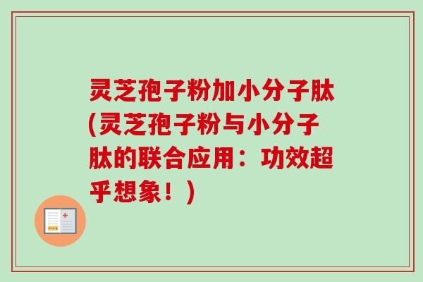 灵芝孢子粉加小分子肽(灵芝孢子粉与小分子肽的联合应用:功效超乎想象!)-第1张图片-卓越灵芝孢子粉 灵芝孢子粉加小分子肽(灵芝孢子粉与小分子肽的联合应用:功效超乎想象!)-第1张图片-卓越灵芝孢子粉