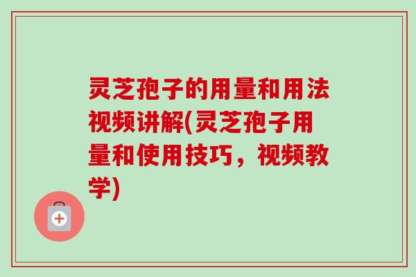 灵芝孢子的用量和用法视频讲解(灵芝孢子用量和使用技巧，视频教学)-第1张图片-卓越灵芝孢子粉