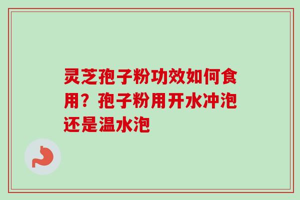 灵芝孢子粉功效如何食用？孢子粉用开水冲泡还是温水泡-第1张图片-卓越灵芝孢子粉