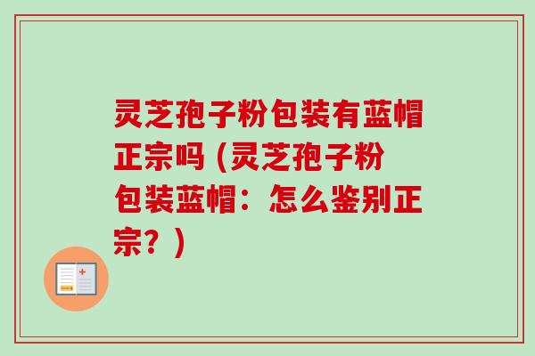 灵芝孢子粉包装有蓝帽正宗吗 (灵芝孢子粉包装蓝帽：怎么鉴别正宗？)-第1张图片-卓越灵芝孢子粉