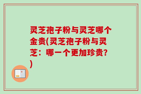 灵芝孢子粉与灵芝哪个金贵(灵芝孢子粉与灵芝:哪一个更加珍贵?)-第1张图片-卓越灵芝孢子粉 灵芝孢子粉与灵芝哪个金贵(灵芝孢子粉与灵芝:哪一个更加珍贵?)-第1张图片-卓越灵芝孢子粉