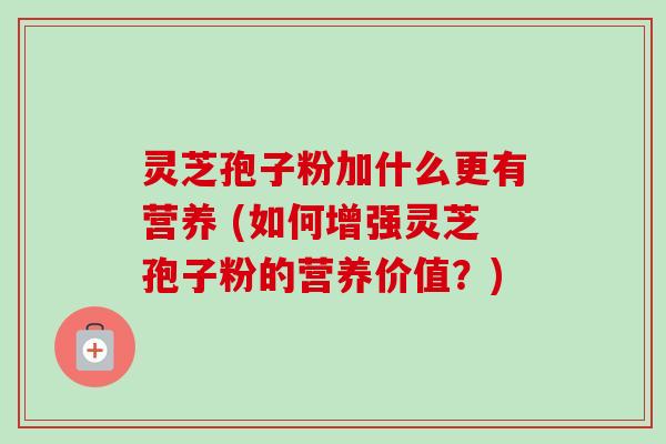 灵芝孢子粉加什么更有营养 (如何增强灵芝孢子粉的营养价值？)-第1张图片-卓越灵芝孢子粉