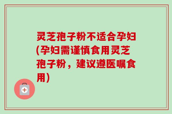 灵芝孢子粉不适合孕妇(孕妇需谨慎食用灵芝孢子粉，建议遵医嘱食用)-第1张图片-卓越灵芝孢子粉