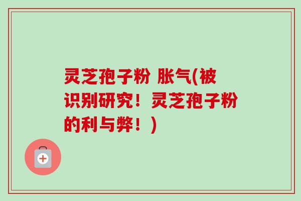 灵芝孢子粉 胀气(被识别研究！灵芝孢子粉的利与弊！)-第1张图片-卓越灵芝孢子粉