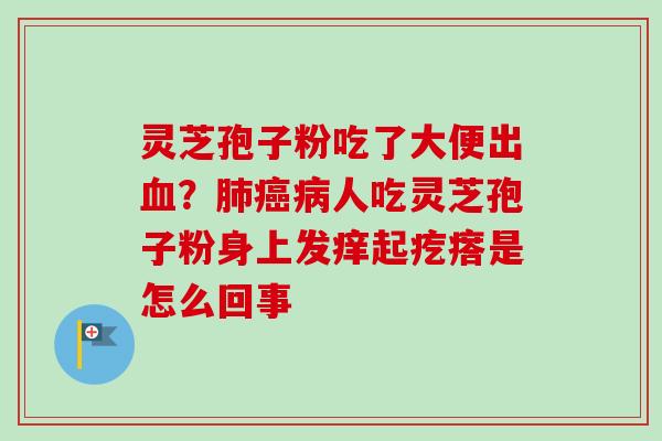 灵芝孢子粉吃了大便出血?肺癌病人吃灵芝孢子粉身上发痒起疙瘩是怎么回事-第1张图片-卓越灵芝孢子粉 灵芝孢子粉吃了大便出血?肺癌病人吃灵芝孢子粉身上发痒起疙瘩是怎么回事-第1张图片-卓越灵芝孢子粉