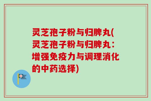 灵芝孢子粉与归脾丸(灵芝孢子粉与归脾丸：增强免疫力与调理消化的中药选择)-第1张图片-卓越灵芝孢子粉