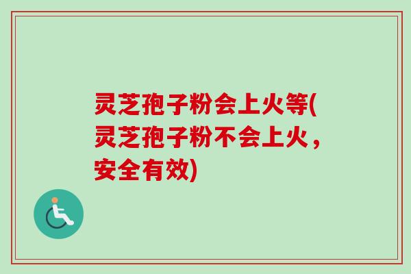 灵芝孢子粉会上火等(灵芝孢子粉不会上火，安全有效)-第1张图片-卓越灵芝孢子粉