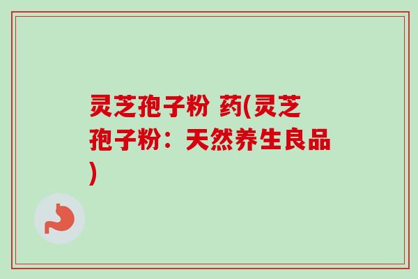 灵芝孢子粉 药(灵芝孢子粉:天然养生良品)-第1张图片-卓越灵芝孢子粉 灵芝孢子粉 药(灵芝孢子粉:天然养生良品)-第1张图片-卓越灵芝孢子粉