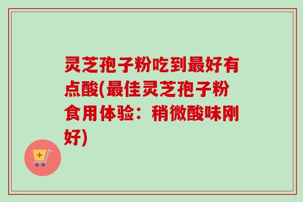 灵芝孢子粉吃到最好有点酸(最佳灵芝孢子粉食用体验:稍微酸味刚好)-第1张图片-卓越灵芝孢子粉 灵芝孢子粉吃到最好有点酸(最佳灵芝孢子粉食用体验:稍微酸味刚好)-第1张图片-卓越灵芝孢子粉