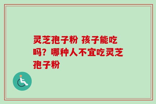 灵芝孢子粉 孩子能吃吗？哪种人不宜吃灵芝孢子粉-第1张图片-卓越灵芝孢子粉