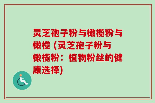 灵芝孢子粉与橄榄粉与橄榄 (灵芝孢子粉与橄榄粉：植物粉丝的健康选择)-第1张图片-卓越灵芝孢子粉