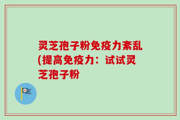 灵芝孢子粉免疫力紊乱(提高免疫力:试试灵芝孢子粉-第1张图片-卓越灵芝孢子粉 灵芝孢子粉免疫力紊乱(提高免疫力:试试灵芝孢子粉-第1张图片-卓越灵芝孢子粉