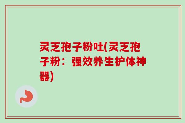 灵芝孢子粉吐(灵芝孢子粉:强效养生护体神器)-第1张图片-卓越灵芝孢子粉 灵芝孢子粉吐(灵芝孢子粉:强效养生护体神器)-第1张图片-卓越灵芝孢子粉