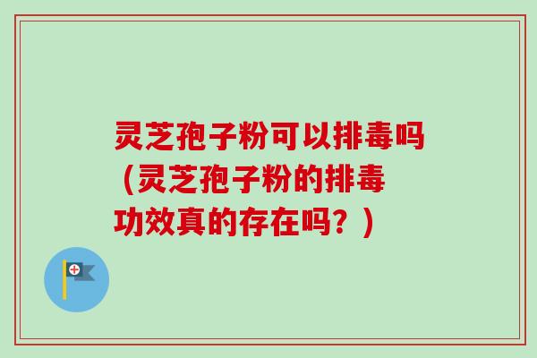 灵芝孢子粉可以排毒吗 (灵芝孢子粉的排毒功效真的存在吗？)-第1张图片-卓越灵芝孢子粉