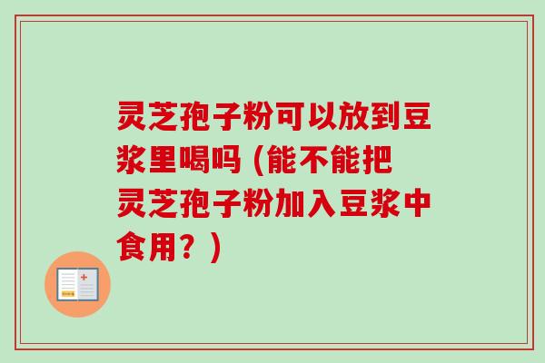 灵芝孢子粉可以放到豆浆里喝吗 (能不能把灵芝孢子粉加入豆浆中食用?)-第1张图片-卓越灵芝孢子粉 灵芝孢子粉可以放到豆浆里喝吗 (能不能把灵芝孢子粉加入豆浆中食用?)-第1张图片-卓越灵芝孢子粉