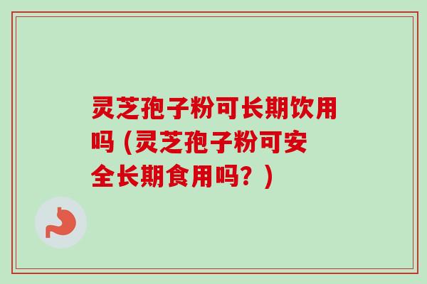 灵芝孢子粉可长期饮用吗 (灵芝孢子粉可安全长期食用吗?)-第1张图片-卓越灵芝孢子粉 灵芝孢子粉可长期饮用吗 (灵芝孢子粉可安全长期食用吗?)-第1张图片-卓越灵芝孢子粉