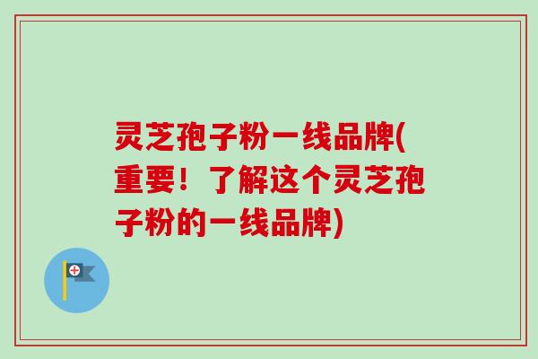 灵芝孢子粉一线品牌(重要！了解这个灵芝孢子粉的一线品牌)-第1张图片-卓越灵芝孢子粉