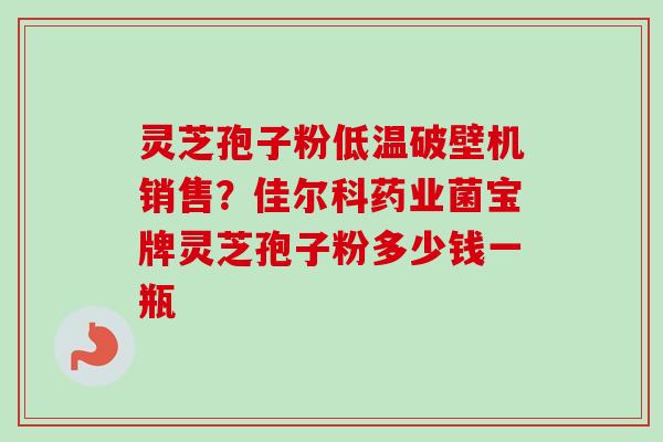 灵芝孢子粉低温破壁机销售?佳尔科药业菌宝牌灵芝孢子粉多少钱一瓶-第1张图片-卓越灵芝孢子粉 灵芝孢子粉低温破壁机销售?佳尔科药业菌宝牌灵芝孢子粉多少钱一瓶-第1张图片-卓越灵芝孢子粉