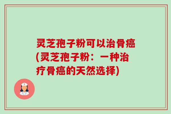 灵芝孢子粉可以治骨癌(灵芝孢子粉:一种治疗骨癌的天然选择)-第1张图片-卓越灵芝孢子粉 灵芝孢子粉可以治骨癌(灵芝孢子粉:一种治疗骨癌的天然选择)-第1张图片-卓越灵芝孢子粉