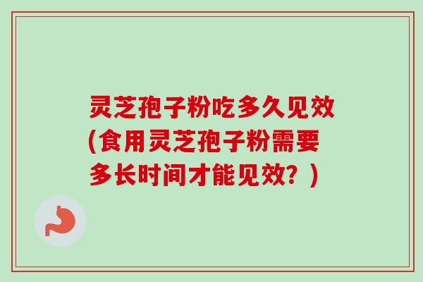 灵芝孢子粉吃多久见效(食用灵芝孢子粉需要多长时间才能见效？)-第1张图片-卓越灵芝孢子粉