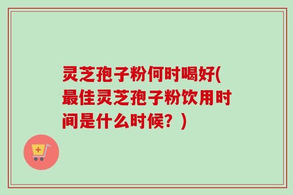 灵芝孢子粉何时喝好(最佳灵芝孢子粉饮用时间是什么时候?)-第1张图片-卓越灵芝孢子粉 灵芝孢子粉何时喝好(最佳灵芝孢子粉饮用时间是什么时候?)-第1张图片-卓越灵芝孢子粉