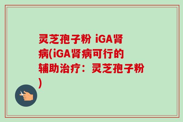 灵芝孢子粉 iGA肾病(iGA肾病可行的辅助治疗：灵芝孢子粉)-第1张图片-卓越灵芝孢子粉
